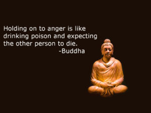 Holding on to anger is like drinking poison and expecting the other person to die. The Buddha on karma.